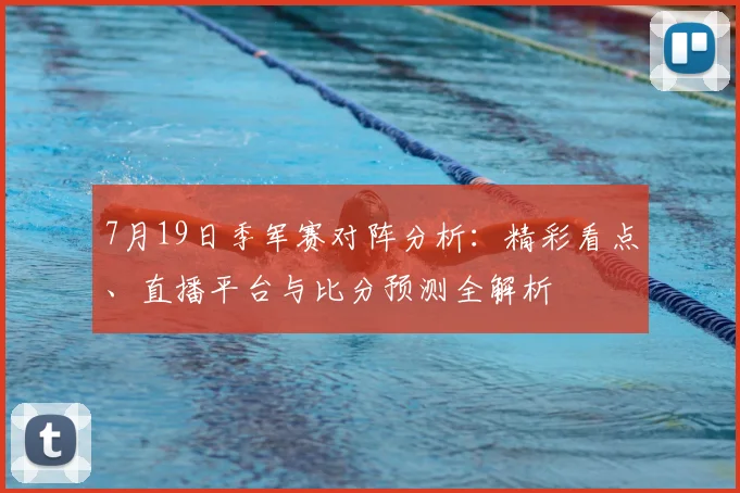 7月19日季军赛对阵分析:精彩看点、直播平台与比分预测全解析