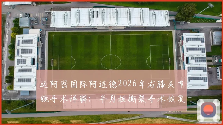 迈阿密国际阿连德2026年右膝关节镜手术详解：半月板撕裂手术恢复时间与重返赛场时间线分析