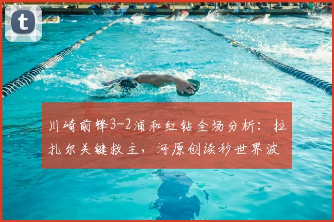 川崎前锋3-2浦和红钻全场分析：拉扎尔关键救主，河原创读秒世界波绝杀解析