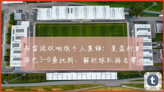 布雷诺双响炮个人集锦：复盘科里蒂巴3-0桑托斯，解析球队排名攀升关键战