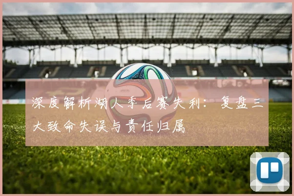 深度解析湖人季后赛失利：复盘三大致命失误与责任归属