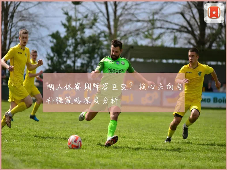 湖人休赛期阵容巨变?核心去向与补强策略深度分析