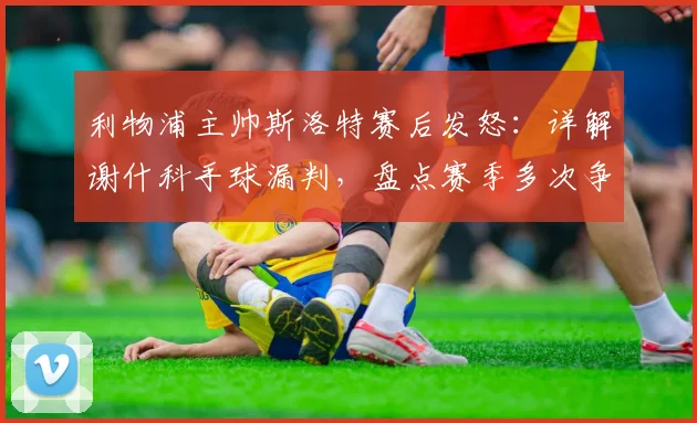 利物浦主帅斯洛特赛后发怒：详解谢什科手球漏判，盘点赛季多次争议判罚