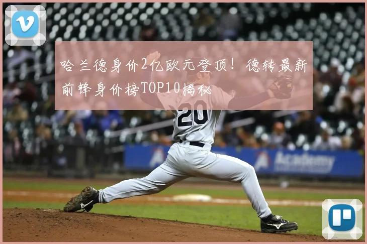 哈兰德身价2亿欧元登顶！德转最新前锋身价榜TOP10揭秘