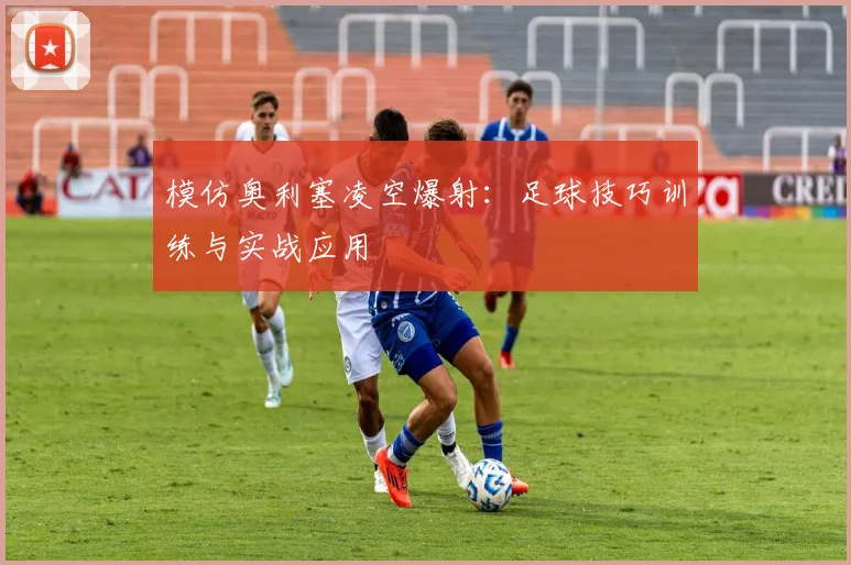模仿奥利塞凌空爆射:足球技巧训练与实战应用