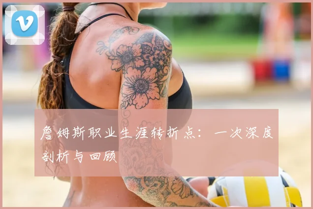 詹姆斯职业生涯转折点:一次深度剖析与回顾