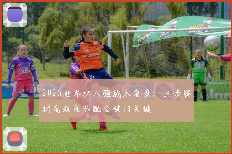 2026世界杯八强战术复盘:三步解析高效团队配合破门关键