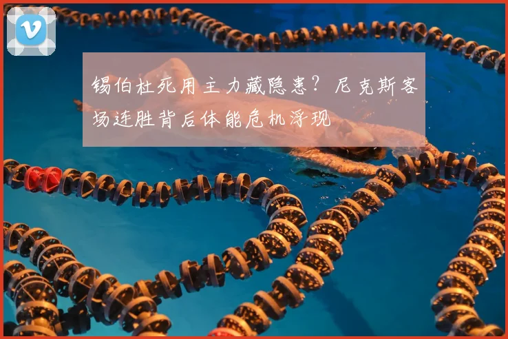 锡伯杜死用主力藏隐患?尼克斯客场连胜背后体能危机浮现