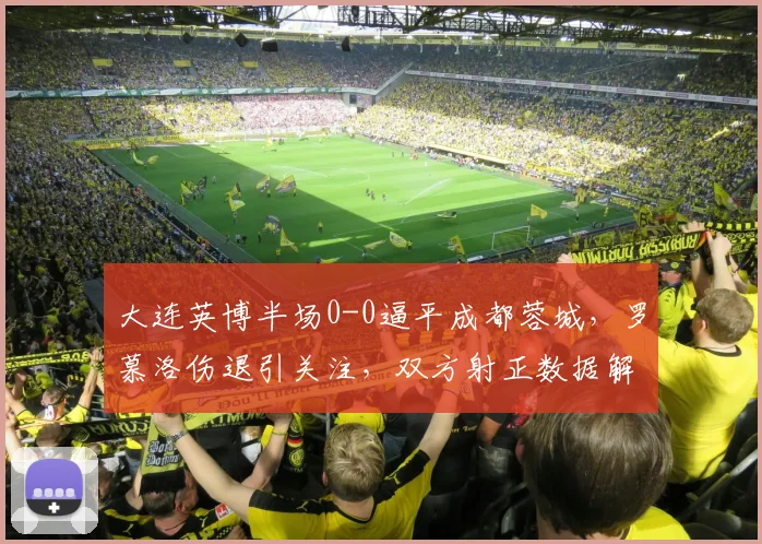 大连英博半场0-0逼平成都蓉城，罗慕洛伤退引关注，双方射正数据解析