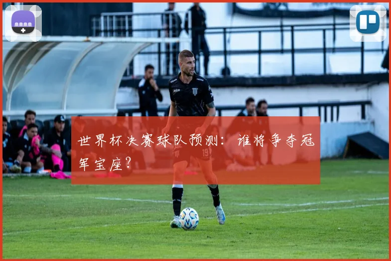 世界杯决赛球队预测:谁将争夺冠军宝座?