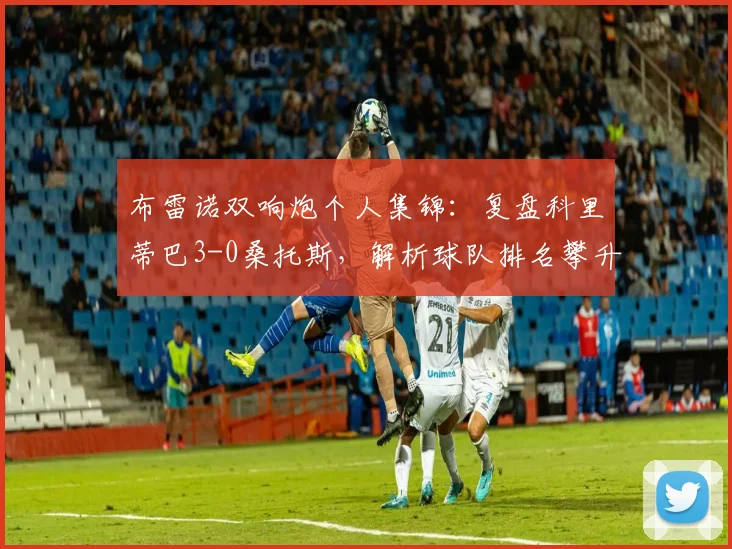 布雷诺双响炮个人集锦:复盘科里蒂巴3-0桑托斯,解析球队排名攀升关键战