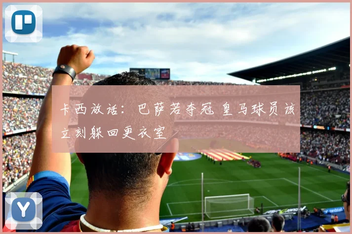 卡西放话:巴萨若夺冠 皇马球员该立刻躲回更衣室