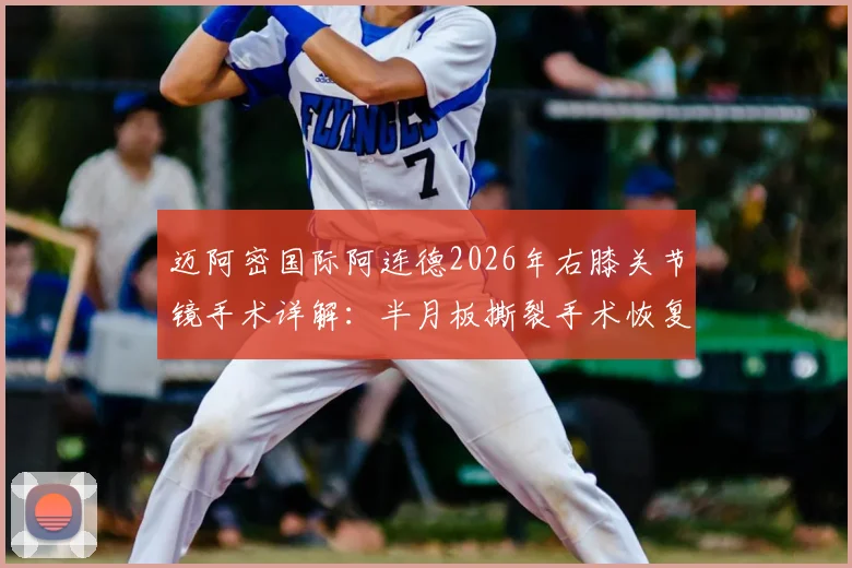 迈阿密国际阿连德2026年右膝关节镜手术详解:半月板撕裂手术恢复时间与重返赛场时间线分析