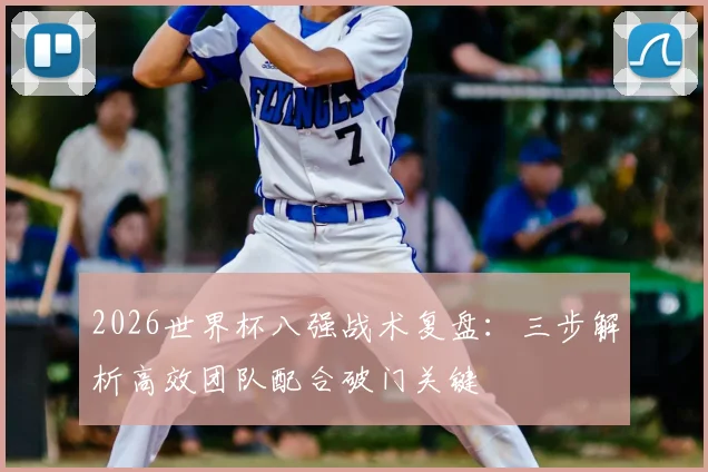 2026世界杯八强战术复盘:三步解析高效团队配合破门关键