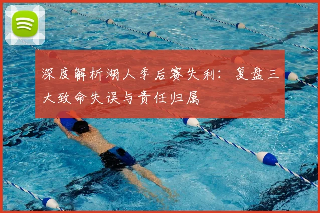 深度解析湖人季后赛失利:复盘三大致命失误与责任归属