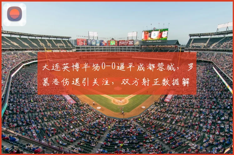 大连英博半场0-0逼平成都蓉城,罗慕洛伤退引关注,双方射正数据解析
