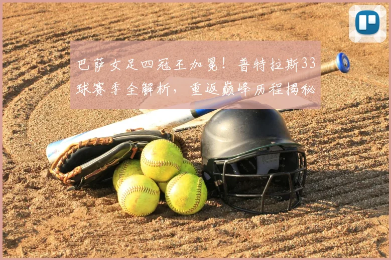 巴萨女足四冠王加冕!普特拉斯33球赛季全解析,重返巅峰历程揭秘