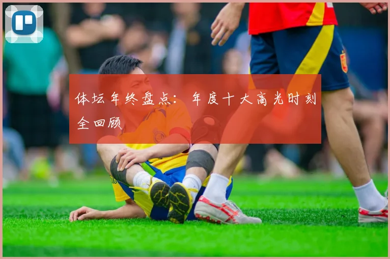 体坛年终盘点：年度十大高光时刻全回顾