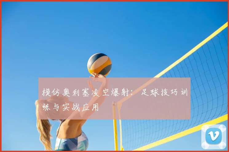 模仿奥利塞凌空爆射:足球技巧训练与实战应用