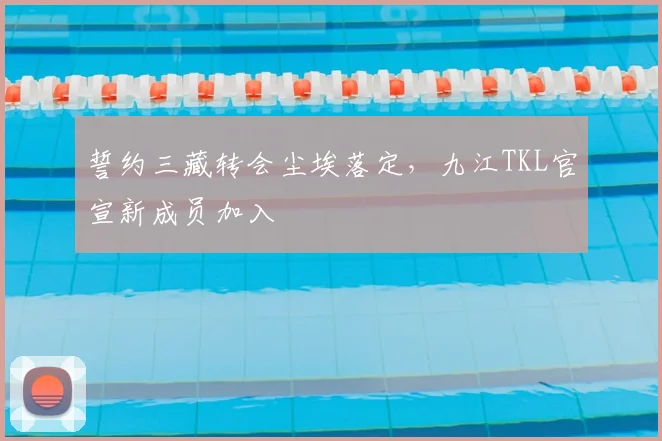 誓约三藏转会尘埃落定,九江TKL官宣新成员加入