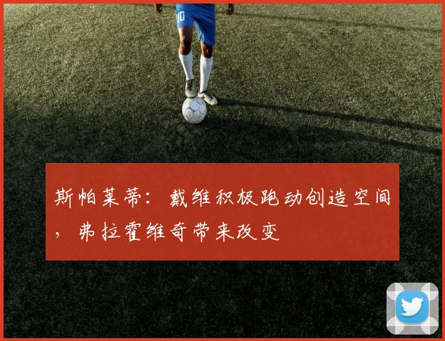 斯帕莱蒂：戴维积极跑动创造空间，弗拉霍维奇带来改变