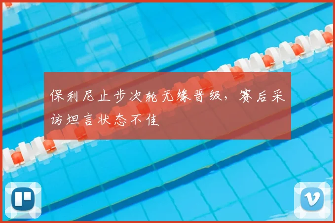 保利尼止步次轮无缘晋级，赛后采访坦言状态不佳