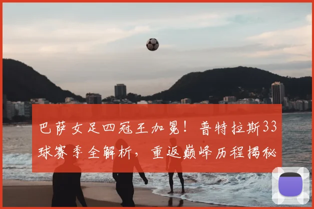 巴萨女足四冠王加冕！普特拉斯33球赛季全解析，重返巅峰历程揭秘