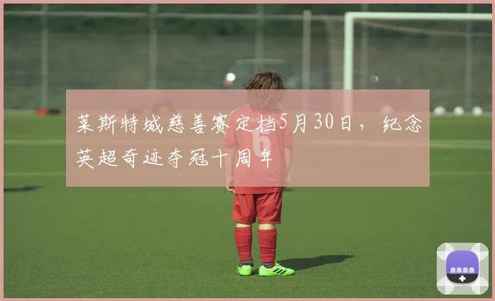 莱斯特城慈善赛定档5月30日，纪念英超奇迹夺冠十周年