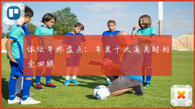 体坛年终盘点：年度十大高光时刻全回顾