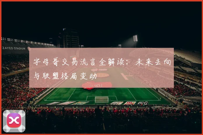 字母哥交易流言全解读：未来去向与联盟格局变动