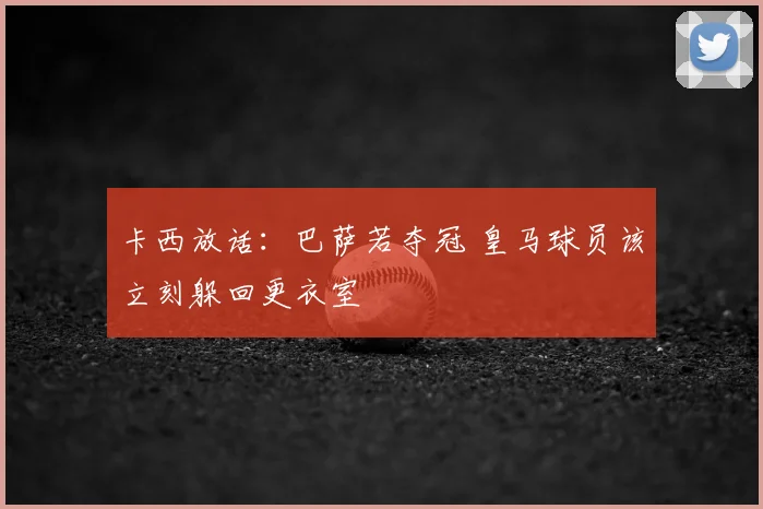 卡西放话：巴萨若夺冠 皇马球员该立刻躲回更衣室