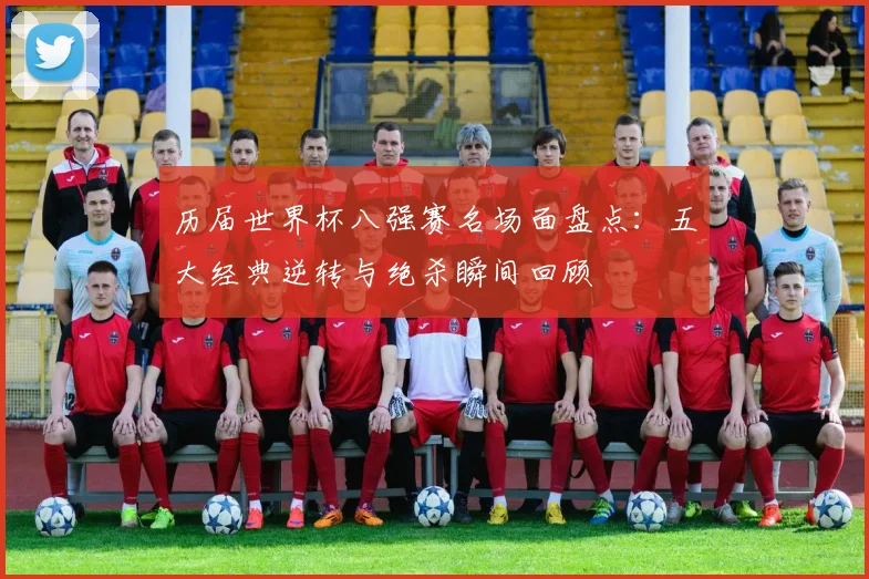 历届世界杯八强赛名场面盘点：五大经典逆转与绝杀瞬间回顾
