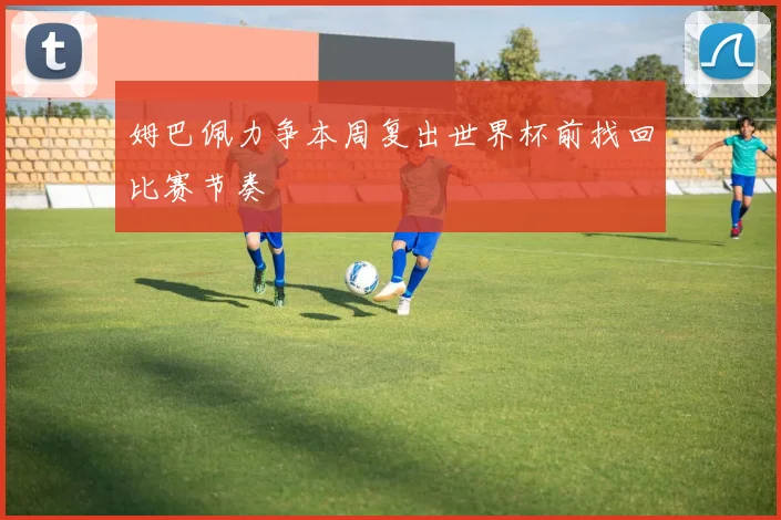 姆巴佩力争本周复出世界杯前找回比赛节奏