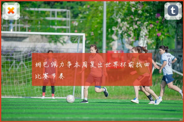 姆巴佩力争本周复出世界杯前找回比赛节奏
