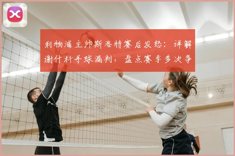 利物浦主帅斯洛特赛后发怒:详解谢什科手球漏判,盘点赛季多次争议判罚